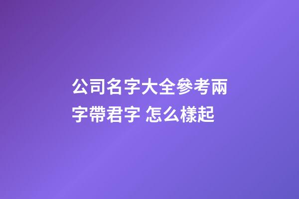 公司名字大全參考兩字帶君字 怎么樣起-第1張-公司起名-玄機派